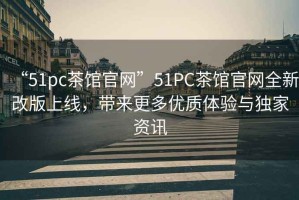 “51pc茶館官網(wǎng)”51PC茶館官網(wǎng)全新改版上線，帶來更多優(yōu)質(zhì)體驗與獨家資訊