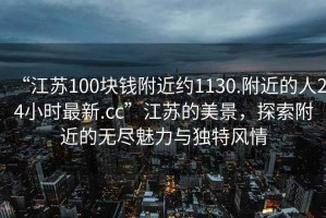 “江蘇100塊錢附近約1130.附近的人24小時最新.cc”江蘇的美景，探索附近的無盡魅力與獨特風(fēng)情