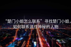 “楚門小姐怎么聯(lián)系”尋找楚門小姐，如何聯(lián)系這位神秘的人物