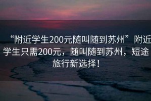 “附近學(xué)生200元隨叫隨到蘇州”附近學(xué)生只需200元，隨叫隨到蘇州，短途旅行新選擇！