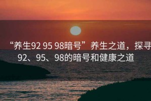 “養(yǎng)生92 95 98暗號(hào)”養(yǎng)生之道，探尋92、95、98的暗號(hào)和健康之道
