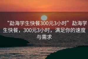 “勐海學(xué)生快餐300元3小時”勐海學(xué)生快餐，300元3小時，滿足你的速度與需求