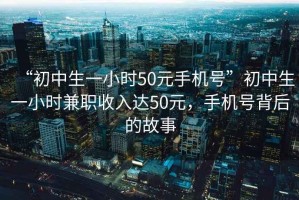 “初中生一小時50元手機(jī)號”初中生一小時兼職收入達(dá)50元，手機(jī)號背后的故事