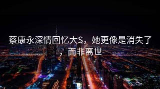 蔡康永深情回憶大S，她更像是消失了，而非離世