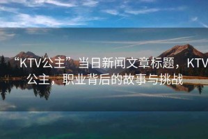 “KTV公主”當日新聞文章標題，KTV公主，職業(yè)背后的故事與挑戰(zhàn)