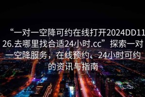 “一對(duì)一空降可約在線打開(kāi)2024DD1126.去哪里找合適24小時(shí).cc”探索一對(duì)一空降服務(wù)，在線預(yù)約、24小時(shí)可約的資訊與指南