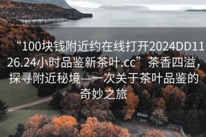 “100塊錢附近約在線打開2024DD1126.24小時(shí)品鑒新茶葉.cc”茶香四溢，探尋附近秘境—一次關(guān)于茶葉品鑒的奇妙之旅