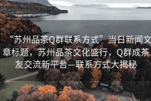“蘇州品茶Q群聯(lián)系方式”當(dāng)日新聞文章標(biāo)題，蘇州品茶文化盛行，Q群成茶友交流新平臺—聯(lián)系方式大揭秘