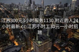 江蘇300元3小時(shí)服務(wù)1130.附近的人24小時(shí)最新.cc:江蘇小時(shí)工30元一小時(shí)招聘