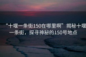 “十堰一條街150在哪里啊”揭秘十堰一條街，探尋神秘的150號地點