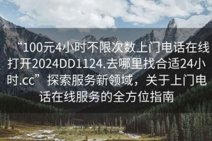 “100元4小時不限次數(shù)上門電話在線打開2024DD1124.去哪里找合適24小時.cc”探索服務(wù)新領(lǐng)域，關(guān)于上門電話在線服務(wù)的全方位指南