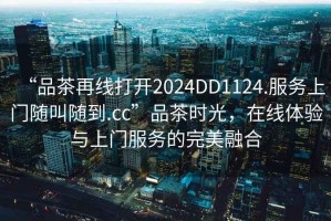 “品茶再線打開2024DD1124.服務(wù)上門隨叫隨到.cc”品茶時(shí)光，在線體驗(yàn)與上門服務(wù)的完美融合