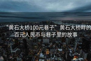 “黃石大橋100元巷子”黃石大橋畔的百元人民幣與巷子里的故事
