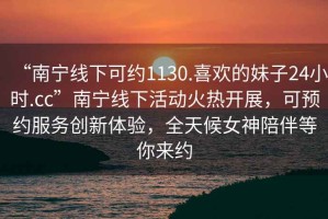 “南寧線下可約1130.喜歡的妹子24小時.cc”南寧線下活動火熱開展，可預約服務(wù)創(chuàng)新體驗，全天候女神陪伴等你來約