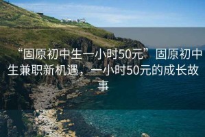 “固原初中生一小時(shí)50元”固原初中生兼職新機(jī)遇，一小時(shí)50元的成長(zhǎng)故事