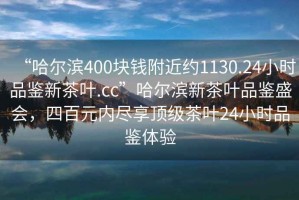 “哈爾濱400塊錢附近約1130.24小時品鑒新茶葉.cc”哈爾濱新茶葉品鑒盛會，四百元內(nèi)盡享頂級茶葉24小時品鑒體驗