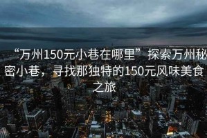 “萬州150元小巷在哪里”探索萬州秘密小巷，尋找那獨(dú)特的150元風(fēng)味美食之旅