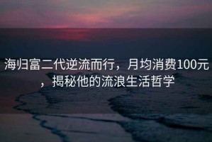 海歸富二代逆流而行，月均消費(fèi)100元，揭秘他的流浪生活哲學(xué)