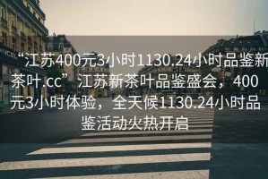 “江蘇400元3小時1130.24小時品鑒新茶葉.cc”江蘇新茶葉品鑒盛會，400元3小時體驗，全天候1130.24小時品鑒活動火熱開啟