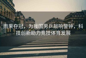 雨果奪冠，為我國(guó)男乒敲響警鐘，科技創(chuàng)新助力競(jìng)技體育發(fā)展