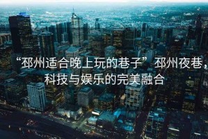 “邳州適合晚上玩的巷子”邳州夜巷，科技與娛樂的完美融合