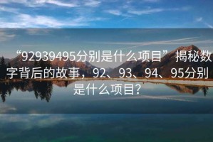 “92939495分別是什么項(xiàng)目”揭秘?cái)?shù)字背后的故事，92、93、94、95分別是什么項(xiàng)目？
