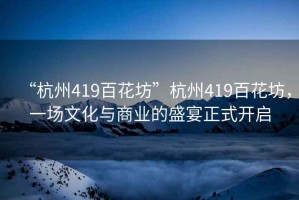 “杭州419百花坊”杭州419百花坊，一場文化與商業(yè)的盛宴正式開啟