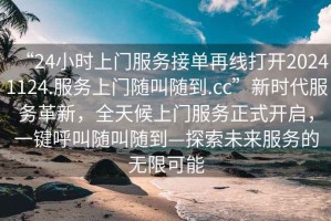 “24小時上門服務(wù)接單再線打開20241124.服務(wù)上門隨叫隨到.cc”新時代服務(wù)革新，全天候上門服務(wù)正式開啟，一鍵呼叫隨叫隨到—探索未來服務(wù)的無限可能