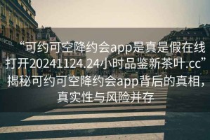 “可約可空降約會(huì)app是真是假在線打開(kāi)20241124.24小時(shí)品鑒新茶葉.cc”揭秘可約可空降約會(huì)app背后的真相，真實(shí)性與風(fēng)險(xiǎn)并存