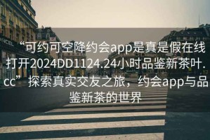“可約可空降約會(huì)app是真是假在線打開2024DD1124.24小時(shí)品鑒新茶葉.cc”探索真實(shí)交友之旅，約會(huì)app與品鑒新茶的世界