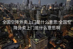全國空降外賣上門是什么意思:全國空降外賣上門是什么意思啊