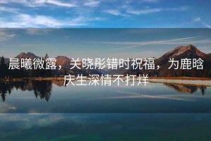 晨曦微露，關(guān)曉彤錯時祝福，為鹿晗慶生深情不打烊