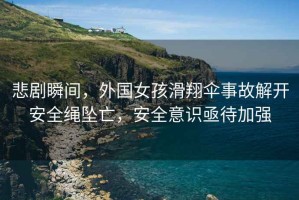 悲劇瞬間，外國女孩滑翔傘事故解開安全繩墜亡，安全意識亟待加強