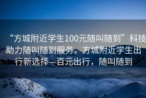 “方城附近學(xué)生100元隨叫隨到”科技助力隨叫隨到服務(wù)，方城附近學(xué)生出行新選擇—百元出行，隨叫隨到