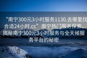 “南寧300元3小時(shí)服務(wù)1130.去哪里找合適24小時(shí).cc”南寧熱門(mén)服務(wù)探索，揭秘南寧300元3小時(shí)服務(wù)與全天候服務(wù)平臺(tái)的秘密