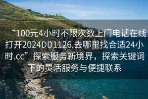 “100元4小時(shí)不限次數(shù)上門電話在線打開2024DD1126.去哪里找合適24小時(shí).cc”探索服務(wù)新境界，探索關(guān)鍵詞下的靈活服務(wù)與便捷聯(lián)系