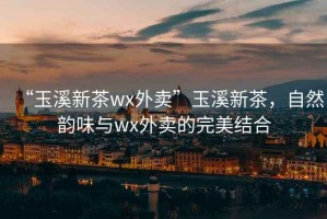 “玉溪新茶wx外賣(mài)”玉溪新茶，自然韻味與wx外賣(mài)的完美結(jié)合