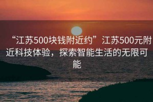 “江蘇500塊錢附近約”江蘇500元附近科技體驗(yàn)，探索智能生活的無限可能