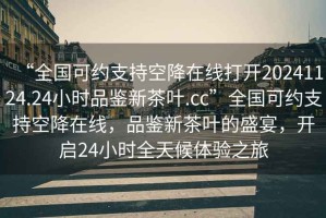 “全國(guó)可約支持空降在線(xiàn)打開(kāi)20241124.24小時(shí)品鑒新茶葉.cc”全國(guó)可約支持空降在線(xiàn)，品鑒新茶葉的盛宴，開(kāi)啟24小時(shí)全天候體驗(yàn)之旅