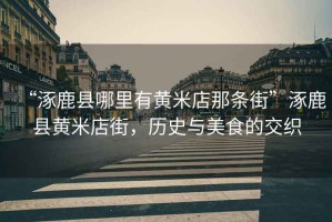 “涿鹿縣哪里有黃米店那條街”涿鹿縣黃米店街，歷史與美食的交織