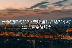 長春空降約1130.去哪里找合適24小時.cc:長春空降服務(wù)