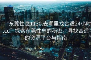 “東莞性息1130.去哪里找合適24小時.cc”探索東莞性息的秘密，尋找合適的資源平臺與指南