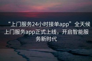 “上門服務(wù)24小時接單app”全天候上門服務(wù)app正式上線，開啟智能服務(wù)新時代