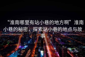 “淮南哪里有站小巷的地方啊”淮南小巷的秘密，探索站小巷的地點(diǎn)與故事