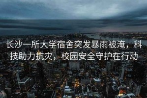 長(zhǎng)沙一所大學(xué)宿舍突發(fā)暴雨被淹，科技助力抗災(zāi)，校園安全守護(hù)在行動(dòng)
