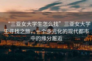 “三亞女大學(xué)生怎么找”三亞女大學(xué)生尋找之旅，一個(gè)多元化的現(xiàn)代都市中的緣分邂逅