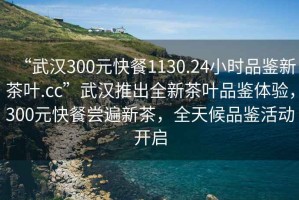 “武漢300元快餐1130.24小時品鑒新茶葉.cc”武漢推出全新茶葉品鑒體驗，300元快餐嘗遍新茶，全天候品鑒活動開啟