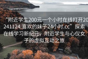 “附近學(xué)生200元一個(gè)小時(shí)在線打開20241124.喜歡的妹子24小時(shí).cc”探索在線學(xué)習(xí)新紀(jì)元，附近學(xué)生與心儀女子的虛擬互動之旅