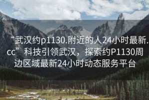 “武漢約p1130.附近的人24小時(shí)最新.cc”科技引領(lǐng)武漢，探索約P1130周邊區(qū)域最新24小時(shí)動(dòng)態(tài)服務(wù)平臺(tái)