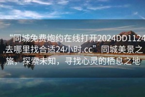 “同城免費(fèi)炮約在線打開2024DD1124.去哪里找合適24小時(shí).cc”同城美景之旅，探索未知，尋找心靈的棲息之地